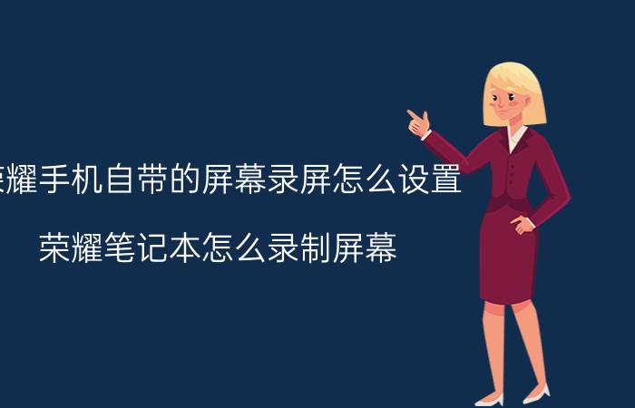 荣耀手机自带的屏幕录屏怎么设置 荣耀笔记本怎么录制屏幕？